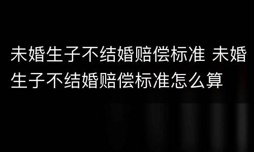 未婚生子不结婚赔偿标准 未婚生子不结婚赔偿标准怎么算