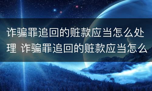 诈骗罪追回的赃款应当怎么处理 诈骗罪追回的赃款应当怎么处理呢