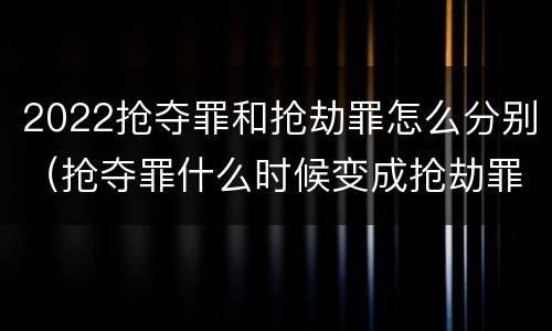 2022抢夺罪和抢劫罪怎么分别（抢夺罪什么时候变成抢劫罪）