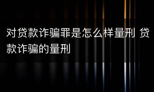 对贷款诈骗罪是怎么样量刑 贷款诈骗的量刑
