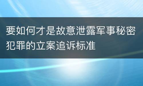 要如何才是故意泄露军事秘密犯罪的立案追诉标准