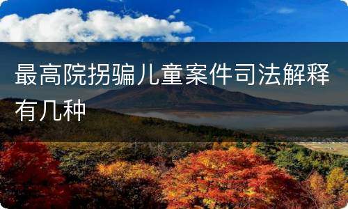 最高院拐骗儿童案件司法解释有几种