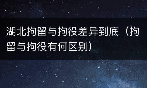 湖北拘留与拘役差异到底（拘留与拘役有何区别）