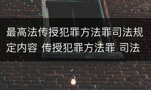 最高法传授犯罪方法罪司法规定内容 传授犯罪方法罪 司法解释