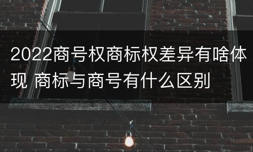 2022商号权商标权差异有啥体现 商标与商号有什么区别