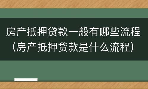 房产抵押贷款一般有哪些流程（房产抵押贷款是什么流程）