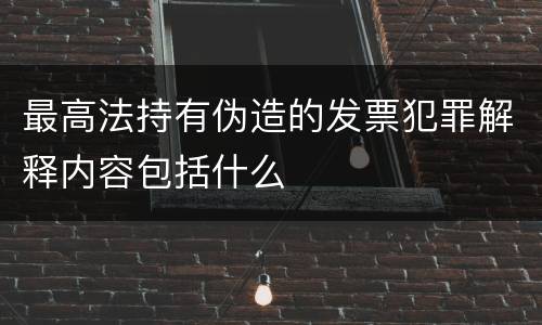 最高法持有伪造的发票犯罪解释内容包括什么