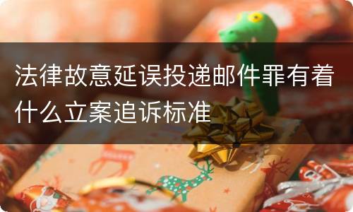 法律故意延误投递邮件罪有着什么立案追诉标准