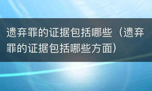 遗弃罪的证据包括哪些（遗弃罪的证据包括哪些方面）