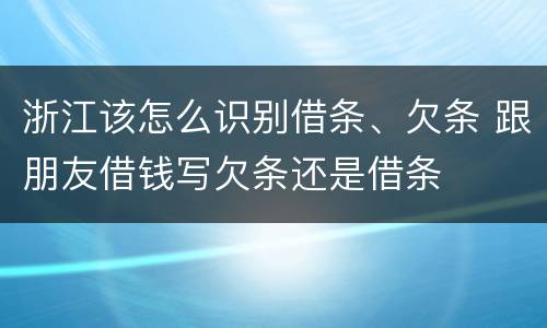 浙江该怎么识别借条、欠条 跟朋友借钱写欠条还是借条