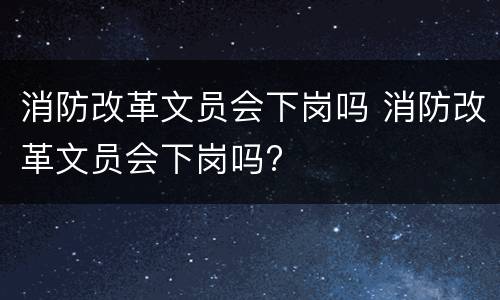 消防改革文员会下岗吗 消防改革文员会下岗吗?