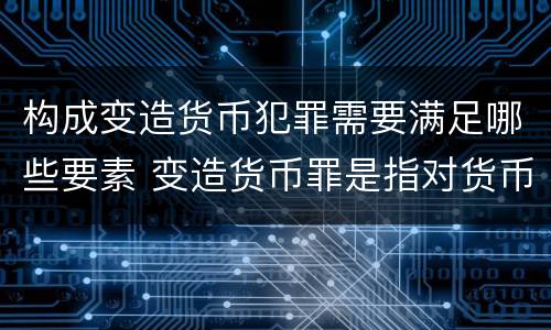 构成变造货币犯罪需要满足哪些要素 变造货币罪是指对货币采用什么等方法