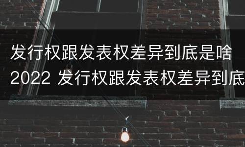 发行权跟发表权差异到底是啥2022 发行权跟发表权差异到底是啥2022年的