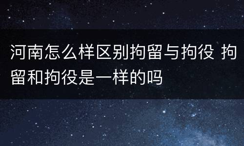 河南怎么样区别拘留与拘役 拘留和拘役是一样的吗