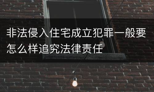 非法侵入住宅成立犯罪一般要怎么样追究法律责任