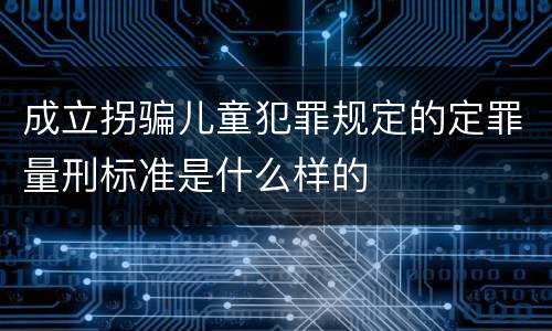 成立拐骗儿童犯罪规定的定罪量刑标准是什么样的