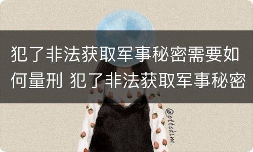 犯了非法获取军事秘密需要如何量刑 犯了非法获取军事秘密需要如何量刑处罚
