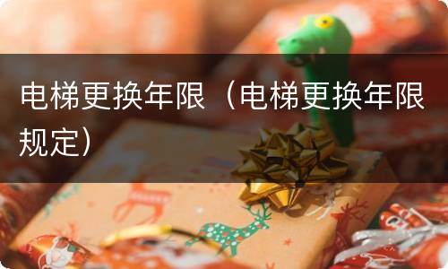 电梯更换年限（电梯更换年限规定）