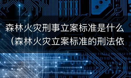 森林火灾刑事立案标准是什么（森林火灾立案标准的刑法依据）