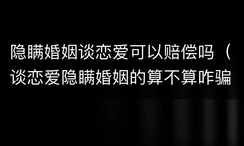 隐瞒婚姻谈恋爱可以赔偿吗（谈恋爱隐瞒婚姻的算不算咋骗）
