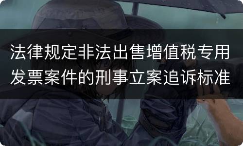 法律规定非法出售增值税专用发票案件的刑事立案追诉标准是多少