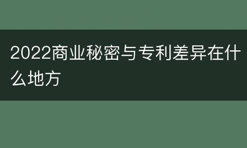 2022商业秘密与专利差异在什么地方