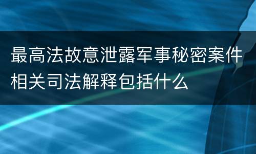 最高法故意泄露军事秘密案件相关司法解释包括什么
