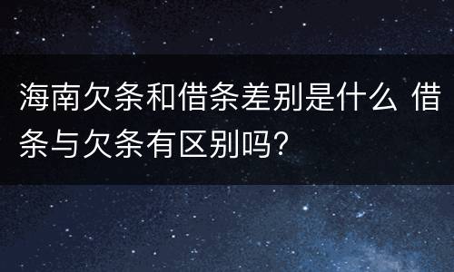 海南欠条和借条差别是什么 借条与欠条有区别吗?
