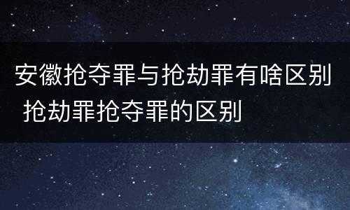安徽抢夺罪与抢劫罪有啥区别 抢劫罪抢夺罪的区别