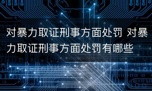 对暴力取证刑事方面处罚 对暴力取证刑事方面处罚有哪些
