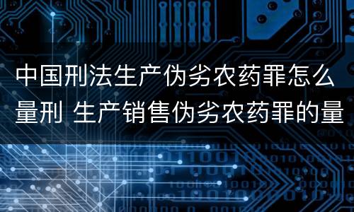 中国刑法生产伪劣农药罪怎么量刑 生产销售伪劣农药罪的量刑标准