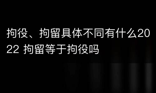 拘役、拘留具体不同有什么2022 拘留等于拘役吗