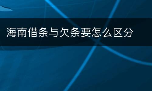 海南借条与欠条要怎么区分