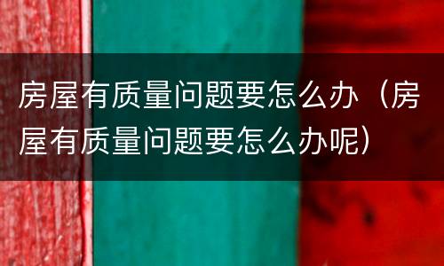 房屋有质量问题要怎么办（房屋有质量问题要怎么办呢）