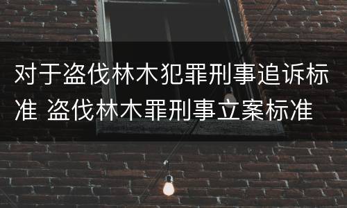 对于盗伐林木犯罪刑事追诉标准 盗伐林木罪刑事立案标准