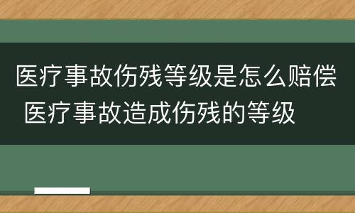 医疗事故伤残等级是怎么赔偿 医疗事故造成伤残的等级