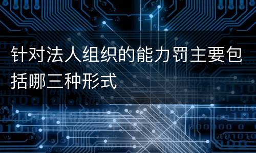 针对法人组织的能力罚主要包括哪三种形式