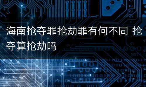海南抢夺罪抢劫罪有何不同 抢夺算抢劫吗