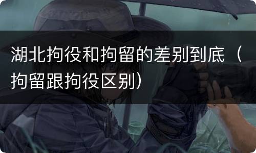 湖北拘役和拘留的差别到底（拘留跟拘役区别）