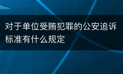 对于单位受贿犯罪的公安追诉标准有什么规定