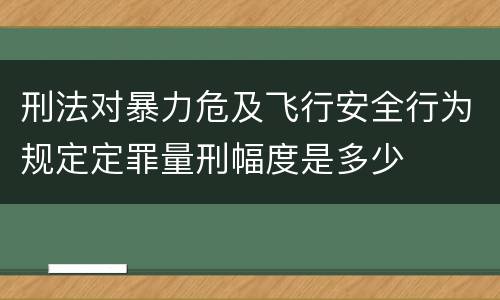 刑法对暴力危及飞行安全行为规定定罪量刑幅度是多少