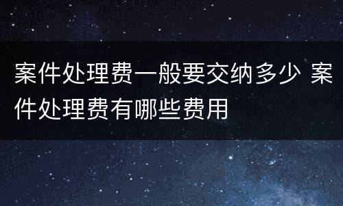 案件处理费一般要交纳多少 案件处理费有哪些费用