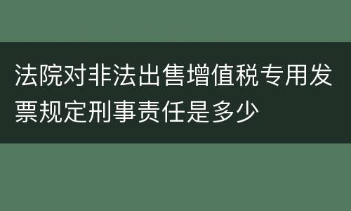 法院对非法出售增值税专用发票规定刑事责任是多少