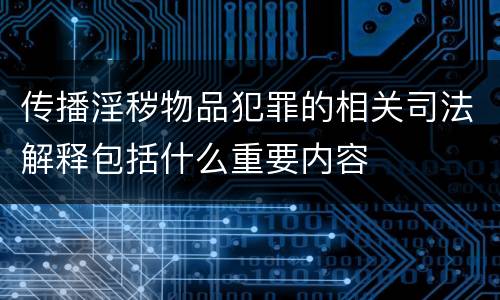 传播淫秽物品犯罪的相关司法解释包括什么重要内容