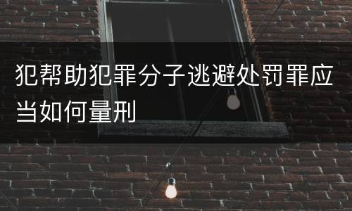 犯帮助犯罪分子逃避处罚罪应当如何量刑