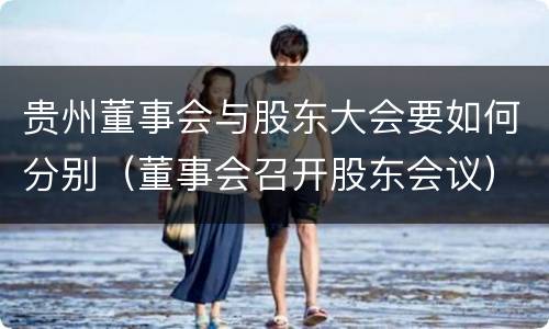 贵州董事会与股东大会要如何分别（董事会召开股东会议）