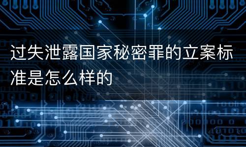 过失泄露国家秘密罪的立案标准是怎么样的