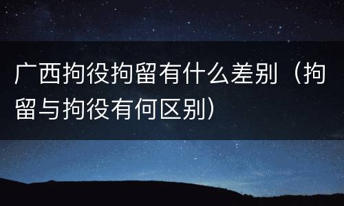 广西拘役拘留有什么差别（拘留与拘役有何区别）