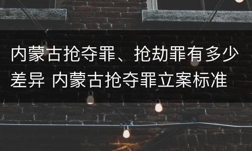 内蒙古抢夺罪、抢劫罪有多少差异 内蒙古抢夺罪立案标准