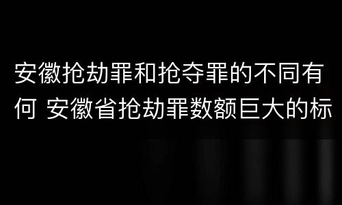 安徽抢劫罪和抢夺罪的不同有何 安徽省抢劫罪数额巨大的标准